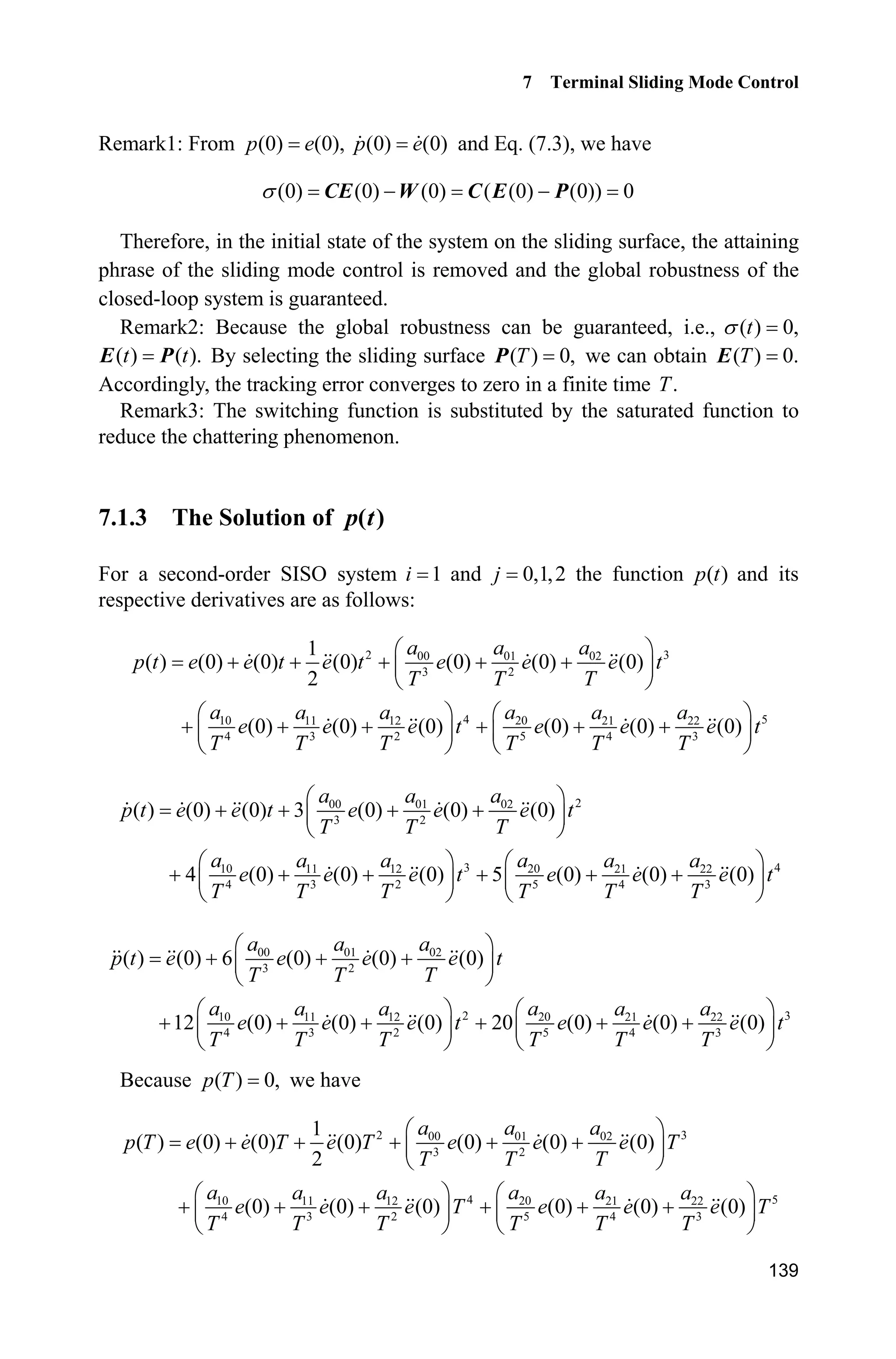 7 Terminal Sliding Mode Control
Jinkun Liu
Beijing University of Aeronautics and Astronautics
P.R.China
E-mail: ljk@buaa.edu.cn
Xinhua Wang
National University of Singapore
Singapore
E-mail: wangxinhua04@gmail.com
Abstract This chapter introduces three kinds of terminal sliding mode
controllers, including a typical terminal sliding mode controller, a nonsingular
terminal sliding mode controller and a fast terminal sliding mode controller.
Keywords typical terminal sliding mode controller, nonsingular terminal
sliding mode controller, fast terminal sliding mode controller, stability analysis
7.1 Terminal Sliding Mode Control
Terminal sliding mode control adds nonlinear functions into the design of the sliding
upper plane. Thus, a terminal sliding surface is constructed and the tracking errors
on the sliding surface converge to zero in a finite time.
7.1.1 System Description
Consider the system as follows:
1 2
2 ( ) ( ) ( )
½
¾
  ¿
x x
x f g u d tx x
(7.1)
where 1x and 2x are system states, ( )f x and ( )g x are the known nonlinear func-
tions respectively, u is the control input, and ( )d t is the disturbance satisfied with
| ( ) |d t D (7.2)
Advanced Sliding Mode Control for Mechanical Systems
© Tsinghua University Press, Beijing and Springer-Verlag Berlin Heidelberg 201
J. Liu et al.,
2
 