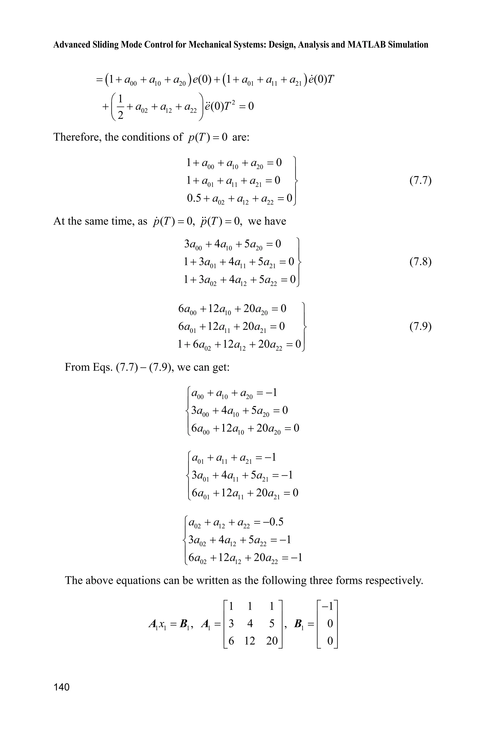 Advanced Sliding Mode Control for Mechanical Systems: Design, Analysis and MATLAB Simulation
138
7.1.2 Design of Terminal Sliding Mode Controller
In this section, we introduced a terminal sliding mode controller[1]
proposed by
Zhuang et al.
7.1.2.1 Design of Switch Plane
In order to make the states converge to the desired trajectories in a finite time the
sliding variable proposed in[1]
as:
( )V C E P (7.3)
where [ 1],cC c0 must be Hurwitz, T
[ ] ,e eE T
[ ( ) ( )] ,p t p tP e
1 1dx x is the tracking error, and 1dx is the desired trajectory.
The design rule of ( )p t is: for 0,T ! ( )p t has the upper boundless on [0, ].T
In order to guarantee (0) 0,V let (0) (0),E P i.e. (0) (0),p e (0) (0);p e at
the same time, we make ( ) 0,p T ( ) 0p T and ( ) 0.p T
According to the above condition, Zhuang et al. designed ( )p t as
2 2 2
( ) ( ) 3
3
0 0 0
1
(0) (0) , 0
( ) !
0,

 
­ § ·
 ˜° ¨ ¸
® © ¹
°
!¯
¦ ¦ ¦ jlk k l j
i ij l
k j l
a
e t e t t T
p t k T
t T
(7.4)
where jla is constant and can be obtained by solving the equations[1]
.
7.1.2.2 Design of Terminal Sliding Mode Controller
From Eq. (7.3), we get
T T
[ ] [ , ] ( ) ( )e,e p p c e p e pV     CE CP C C
i.e.
d( ) ( ) ( ) ( )c e p f x g x u d t x pV      
Select the Lyapunov function as:
21
2
V V (7.5)
The controller can be designed as:
d
1
( ) ( ( ) ( ) sgn( ))
( )
t f x x p c e p
g x
K V     u (7.6)
where .DK Therefore, we have
( sgn( ) ( )) | | ( ) 0V d t d tVV V K V K V V   
 