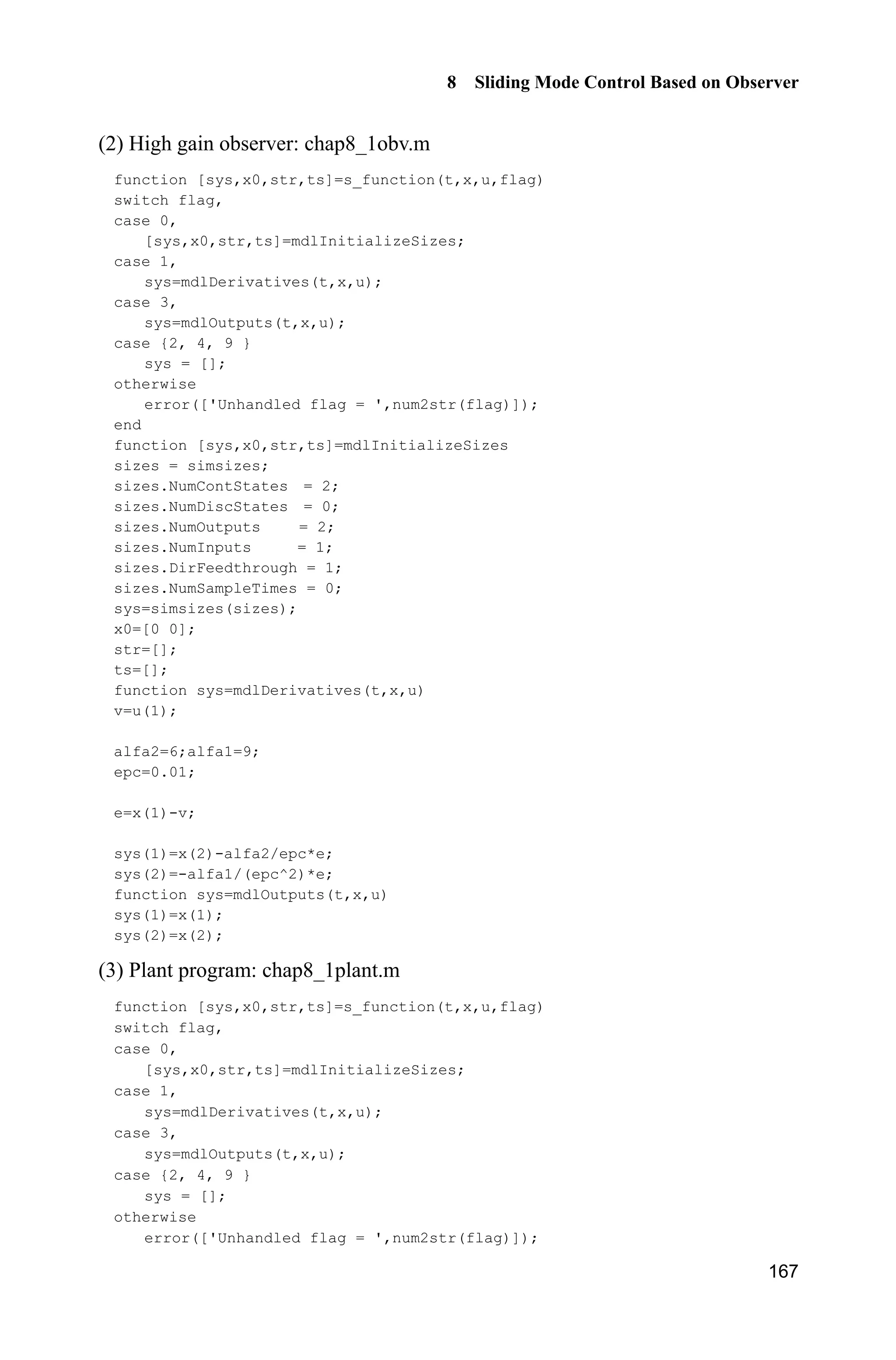 8 Sliding Mode Control Based on Observer
Jinkun Liu
Beijing University of Aeronautics and Astronautics
P.R.China
E-mail: ljk@buaa.edu.cn
Xinhua Wang
National University of Singapore
Singapore
E-mail: wangxinhua04@gmail.com
Abstract This chapter introduces the sliding mode control based on several
observers. Five kinds of observers are used, including high gain observer,
extended state observer, integral-chain differentiator, disturbance observer and
delayed output observer.
Keywords sliding mode control, high gain observer, extended state observer,
integral-chain differentiator, disturbance observer, delayed output observer
8.1 High-Gain Observer
8.1.1 High-Gain Observer Description
The high-gain observer is designed as
1 2 1
1
2 3 12
2
1 11
1
1
ˆ ˆ ˆ( ( ))
ˆ ˆ ˆ( ( ))
ˆ ˆ ˆ( ( ))
ˆ ˆ( ( ))

 
½
  °
°
° 
°
°
¾
°
  °
°
°  °¿
n
n
n n n
n n
a
x x x v t
a
x x x v t
a
x x x v t
a
x x v t
H
H
H
H
# (8.1)
Advanced Sliding Mode Control for Mechanical Systems
© Tsinghua University Press, Beijing and Springer-Verlag Berlin Heidelberg 201
J. Liu et al.,
2
 