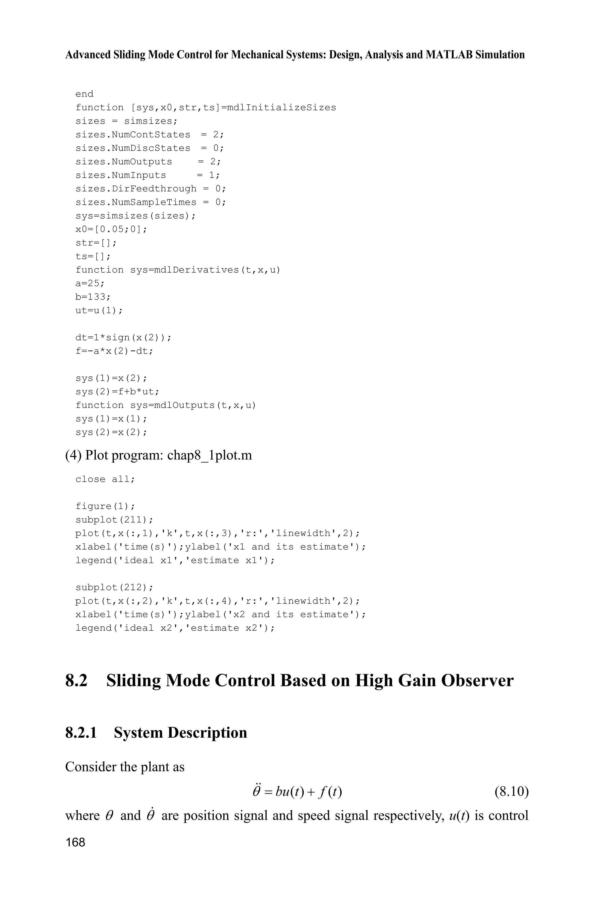 Advanced Sliding Mode Control for Mechanical Systems: Design, Analysis and MATLAB Simulation
164
where 1 2[ ] nx x x is the system state vector, 1 2
ˆ ˆ ˆ[ ] nx x x is the estimated
system state vector, ( )v t is the measurement signal, ( 1, 2, , )ia i n is selected
such that 1
2 1 0n n
ns a s a s a
    is a Hurwitz polynomial. By high-gain
observer, the system states can be observed, i.e., Eq. (8.1) is satisfied with the
following condition[1,2]
:
( 1)
0
lim ( ), 1,2, ,i
ix v t i n
H

o
 (8.2)
8.1.2 Stability Analysis for Second-Order System
Consider the second-order system, 1x is the measurement signal. The high-gain
observer is designed as:
2
1 2 1 1
1
2 1 12
ˆ ˆ ˆ( )
ˆ ˆ( )
a
x x x x
a
x x x
H
H
½
  °°
¾
° 
°¿
(8.3)
where 1D and 2D are constants and make the real parts of the eigenvalues of the
following equation negative:
2
1 2 0s sD D  (8.4)
The observing error is defined as:
T
1 2[ ]K KȘ
where 1 1 2 2
1 22
ˆ ˆ
, .
x x x x
K K
H H
 
Because
1 1 2
1 2 2 1 1
2 2
2 2 1 1 1 1 2 2 2 1 22
ˆ 1
ˆ ˆ( )
1 1
ˆ ˆ ˆ ˆ( ) ( ) ( )
x x a
x x x x
x x x x x x x x
HK
H H H
D D
D K K
H H H H
 § ·§ ·
  ¨ ¸¨ ¸
© ¹© ¹
§ ·
        ¨ ¸
© ¹
2 2 2 2
2 1 1 1 1 2 12 2
ˆ
ˆ ˆ( ) ( )
x x
bu bu x x x x
D D
HK H D K
H H H
 § ·§ ·
     ¨ ¸¨ ¸
© ¹© ¹
We can obtain the observing error equation as follow:
H AK K (8.5)
 