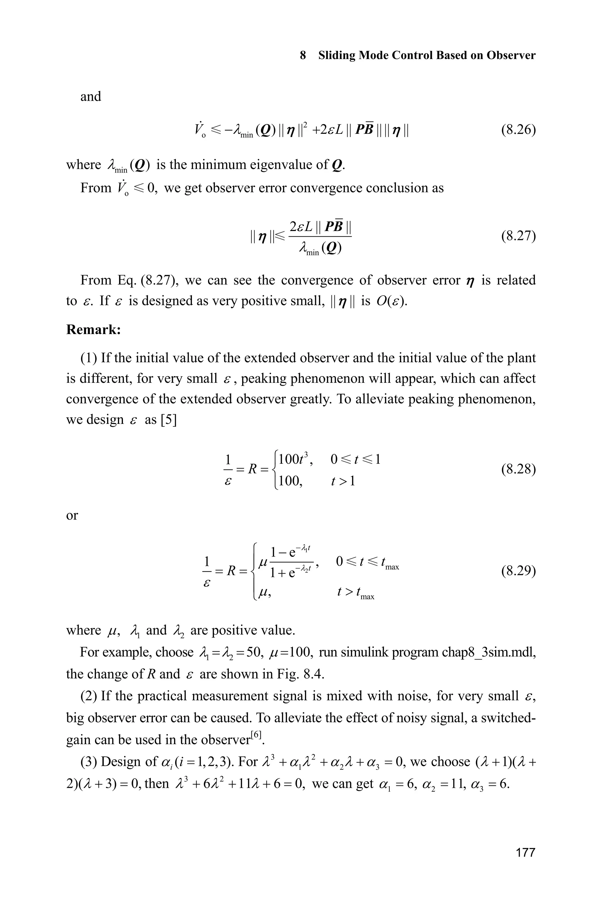 8 Sliding Mode Control Based on Observer
173
end
sys(1)=ut;
(3) Plant program: chap8_2plant.m
function [sys,x0,str,ts]=s_function(t,x,u,flag)
switch flag,
case 0,
[sys,x0,str,ts]=mdlInitializeSizes;
case 1,
sys=mdlDerivatives(t,x,u);
case 3,
sys=mdlOutputs(t,x,u);
case {2, 4, 9 }
sys = [];
otherwise
error(['Unhandled flag = ',num2str(flag)]);
end
function [sys,x0,str,ts]=mdlInitializeSizes
sizes = simsizes;
sizes.NumContStates = 2;
sizes.NumDiscStates = 0;
sizes.NumOutputs = 2;
sizes.NumInputs = 1;
sizes.DirFeedthrough = 0;
sizes.NumSampleTimes = 0;
sys=simsizes(sizes);
x0=[0.1;0];
str=[];
ts=[];
function sys=mdlDerivatives(t,x,u)
J=10;
ut=u(1);
d=5.0*sin(t);
sys(1)=x(2);
sys(2)=1/J*(ut-d);
function sys=mdlOutputs(t,x,u)
sys(1)=x(1);
sys(2)=x(2);
(4) Plot program: chap8_2plot.m
close all;
figure(1);
subplot(211);
plot(t,y(:,1),'k',t,y(:,3),'r:','linewidth',2);
xlabel('time(s)');ylabel('Position tracking');
legend('ideal angle signal','practical angle signal');
subplot(212);
plot(t,y(:,2),'k',t,y(:,4),'r:','linewidth',2);
 