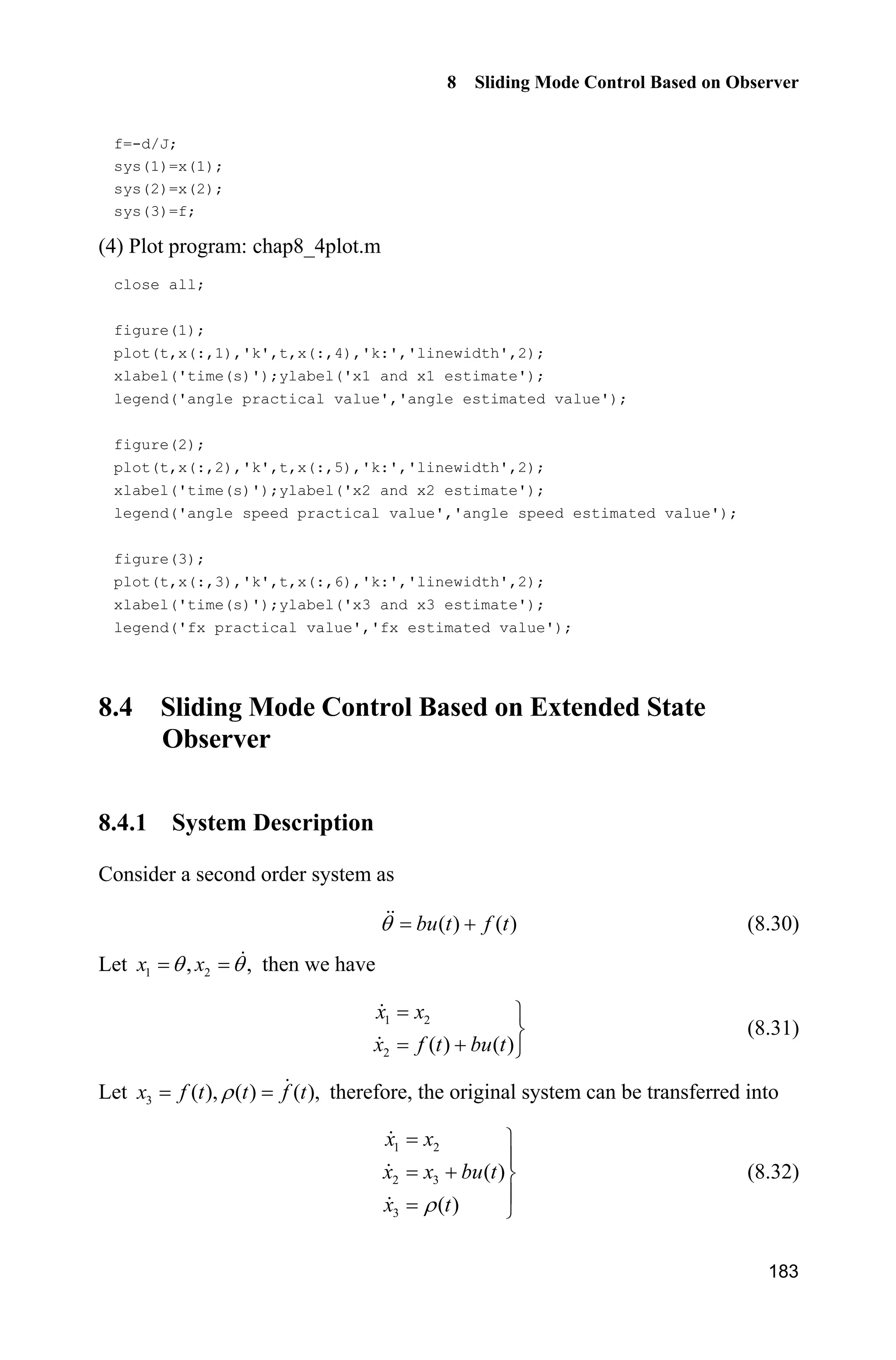 8 Sliding Mode Control Based on Observer
179
Figure 8.6 T and its observed value
Figure 8.7 Total uncertainty and its observed value
Simulation programs of peak supression function:
(1) Simulink program: chap8_3sim.mdl
(2) S-function of peak program: chap8_3.m
function [sys,x0,str,ts]=s_function(t,x,u,flag)
switch flag,
case 0,
[sys,x0,str,ts]=mdlInitializeSizes;
case 3,
sys=mdlOutputs(t,x,u);
 