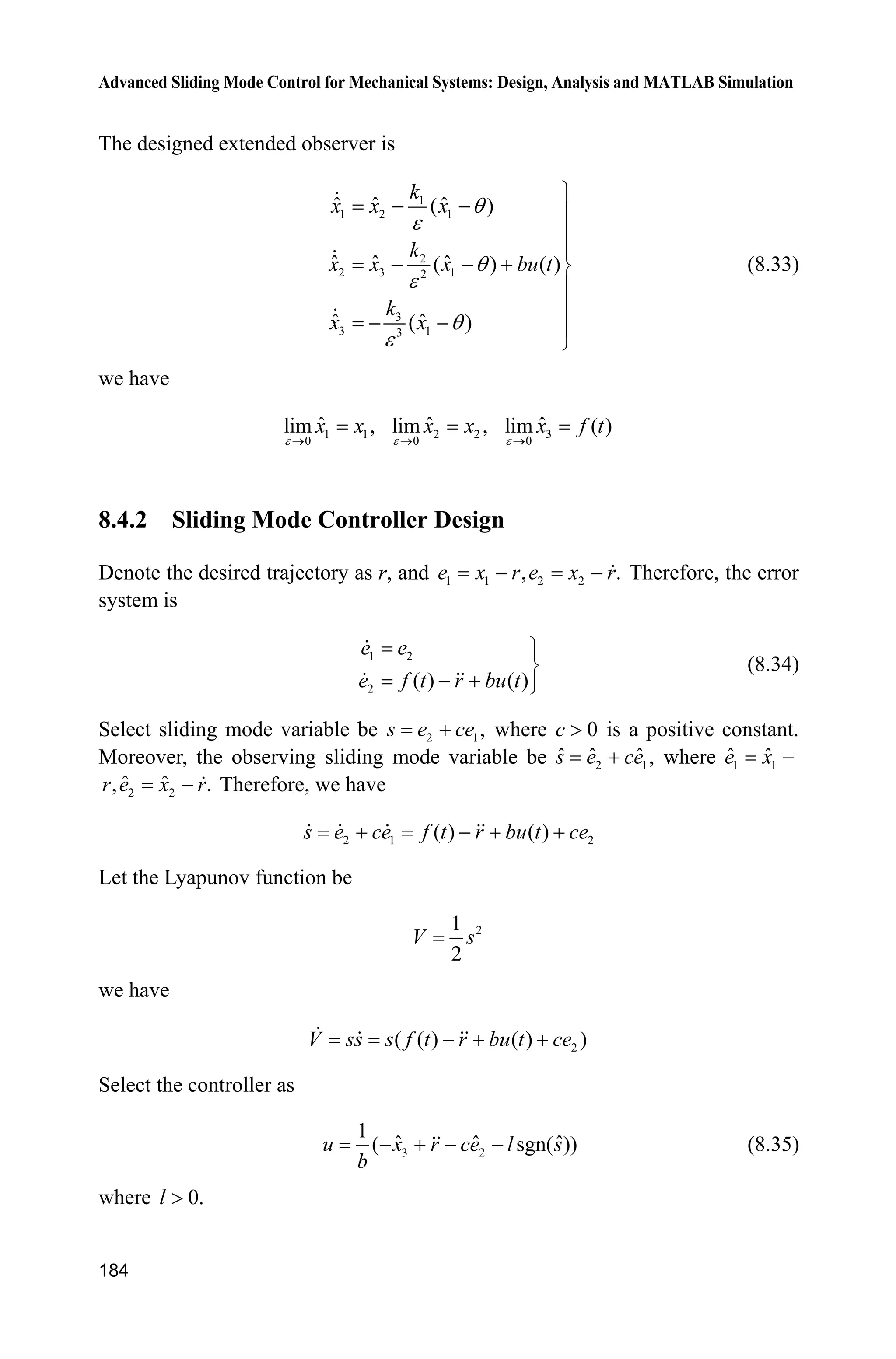 Advanced Sliding Mode Control for Mechanical Systems: Design, Analysis and MATLAB Simulation
180
case {1, 2, 4, 9 }
sys = [];
otherwise
error(['Unhandled flag = ',num2str(flag)]);
end
function [sys,x0,str,ts]=mdlInitializeSizes
sizes = simsizes;
sizes.NumDiscStates = 0;
sizes.NumOutputs = 2;
sizes.NumInputs = 0;
sizes.DirFeedthrough = 1;
sizes.NumSampleTimes = 1;
sys = simsizes(sizes);
x0 = [];
str = [];
ts = [0 0];
function sys=mdlOutputs(t,x,u)
Lambda=50;
R=100*(1-exp(-Lambda*t))/(1+exp(-Lambda*t));
Epsilon=1/R;
sys(1)=R;
sys(2)=Epsilon;
(3) plot program: chap8_3plot.m
close all;
figure(1);
subplot(211);
plot(t,y(:,1),'r','linewidth',2);
xlabel('time(s)');ylabel('R change');
subplot(212);
plot(t,y(:,2),'r','linewidth',2);
xlabel('time(s)');ylabel('Epsilon change');
Simulation programs of ESO:
(1) Main Simulink: chap8_4sim.mdl
 