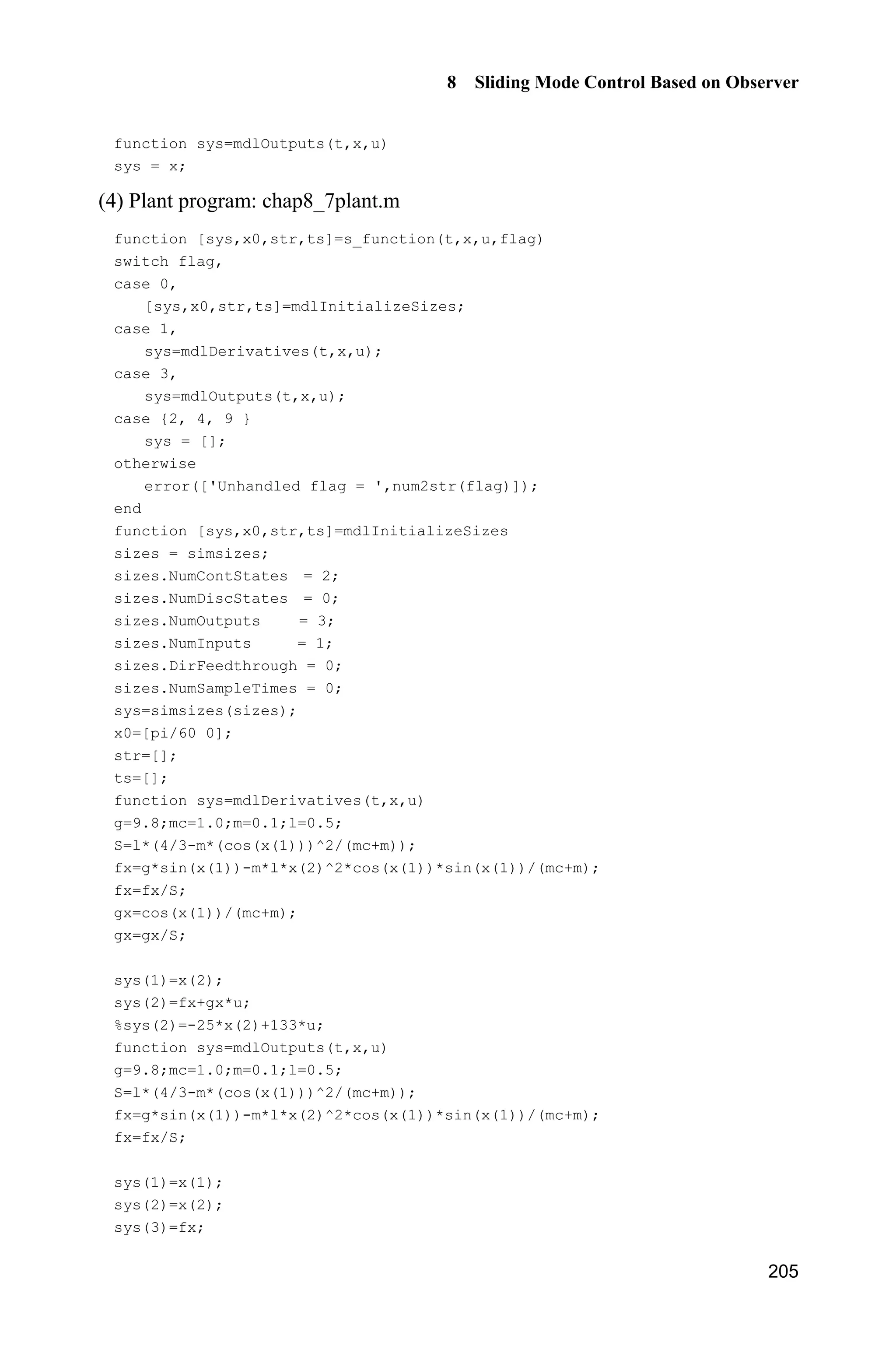 8 Sliding Mode Control Based on Observer
201
0
ˆlim | ( ) ( ) | 0f f
H o
x x
Finally, we have 0.V Therefore, ( 1)
d , 1,2, , ,i
ix y i n
o  as .t o f
This concludes the proof.
8.6.3 Simulation Example
Consider the following inverted pendulum:
1 2
2
1 2 1 1 c 1 c
2 2 2
1 c 1 c
sin cos sin /( ) cos /( )
(4/3 cos /( )) (4/3 cos /( ))
x x
g x mlx x x m m x m m
x u
l m x m m l m x m m
­
°
  ®
°    ¯
where 1x and 2x are the swing angle and swing rate respectively. 2
9.8 m /s ,g
c 1 kgm is the vehicle mass, 0.1kgm is the mass of pendulum. 0.5 ml is
one half of the pendulum length, and u is the control input. The desired trajectory
is d ( ) 0.1sin( ).y t tS
The integral-chain differentiator is designed as
1 2
2 3
31 2
3 1 1 2 33 2
ˆ ˆ
ˆ ˆ
ˆ ˆ ˆ ˆ( )
x x
x x
aa a
x x x x x
H H H
   
where 0.01,H 1 2 3 10.a a a The controller is selected as Eq. (8.50), and
1 20,k 2 10.k The curves of position tracking, velocity estimation and uncertainty
approximation using integral-chain differentiator are in Fig. 8.15  Fig. 8.17.
Figure 8.15 Position tracking
 