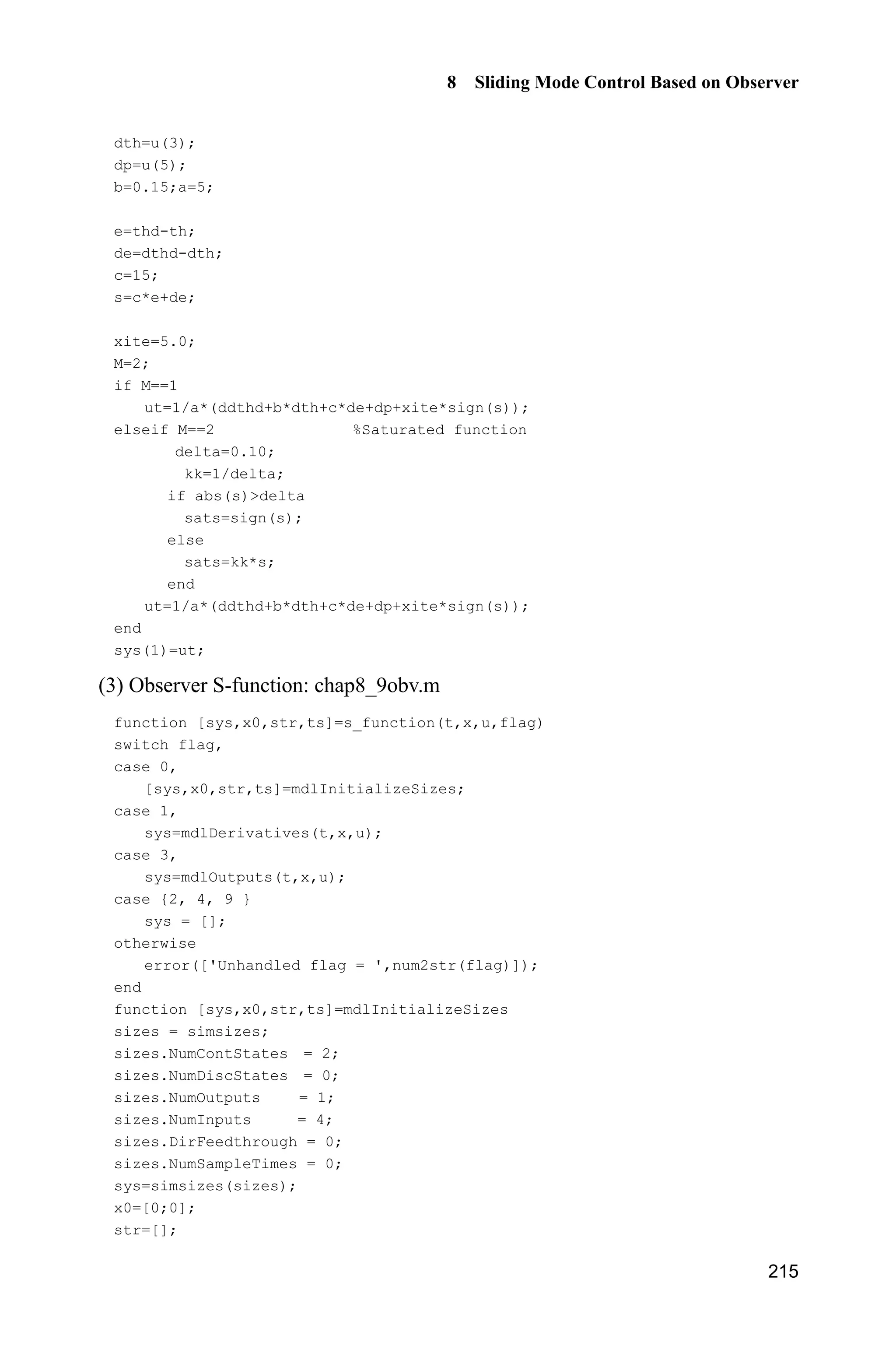8 Sliding Mode Control Based on Observer
211
2
ˆˆ ˆ( )d au k bZ Z T T     (8.58)
where ˆd is the estimation of d, and ˆZ is the estimation of ,T 1 0,k ! 2 0k ! [9]
.
Select the Lyapunov function as
2 2
1
1
1 1
2 2
V d
k
Z (8.59)
where ˆ,d d d ˆ.Z T Z
Therefore, we have
1
1 1
1 1 ˆ ˆ( ) ( )V dd d d d
k k
ZZ Z T Z   
From Eqs. (8.57) and (8.58), we have:
1 2
1 1
1 2
1 1
2
1
2
2 2
1 1
1 1 ˆ ˆ ˆ( ( ( ) ))
1 1 ˆˆ ˆ( ) ( ( ( ) ))
1 ˆˆ ˆ( ) ( ( ))
1 1
( ) 0
V dd dd d au k b
k k
dd dk b au d d au k b
k k
dd d d d k
k
dd d d k dd k
k k
Z T Z T T
Z T Z T Z T T
Z T Z Z T
Z Z Z Z
       
           
      
    
Suppose the disturbance d be a slow time-varying signal, and d is bounded.
When 1k is relative large, we can get
1
1
0.d
k
| At the same time, 2k is also
relative large, we can get:
2
1 2
1
1
0V dd k
k
Z (8.60)
The disturbance d can be estimated by the designed disturbance observer, and
the compensation will be realized in the feedback control.
8.8.3 Sliding Mode Controller Design
For system (8.56), let desired position input be d ,T and d .e T T The sliding
variable is selected as
s = e+ce (8.61)
 