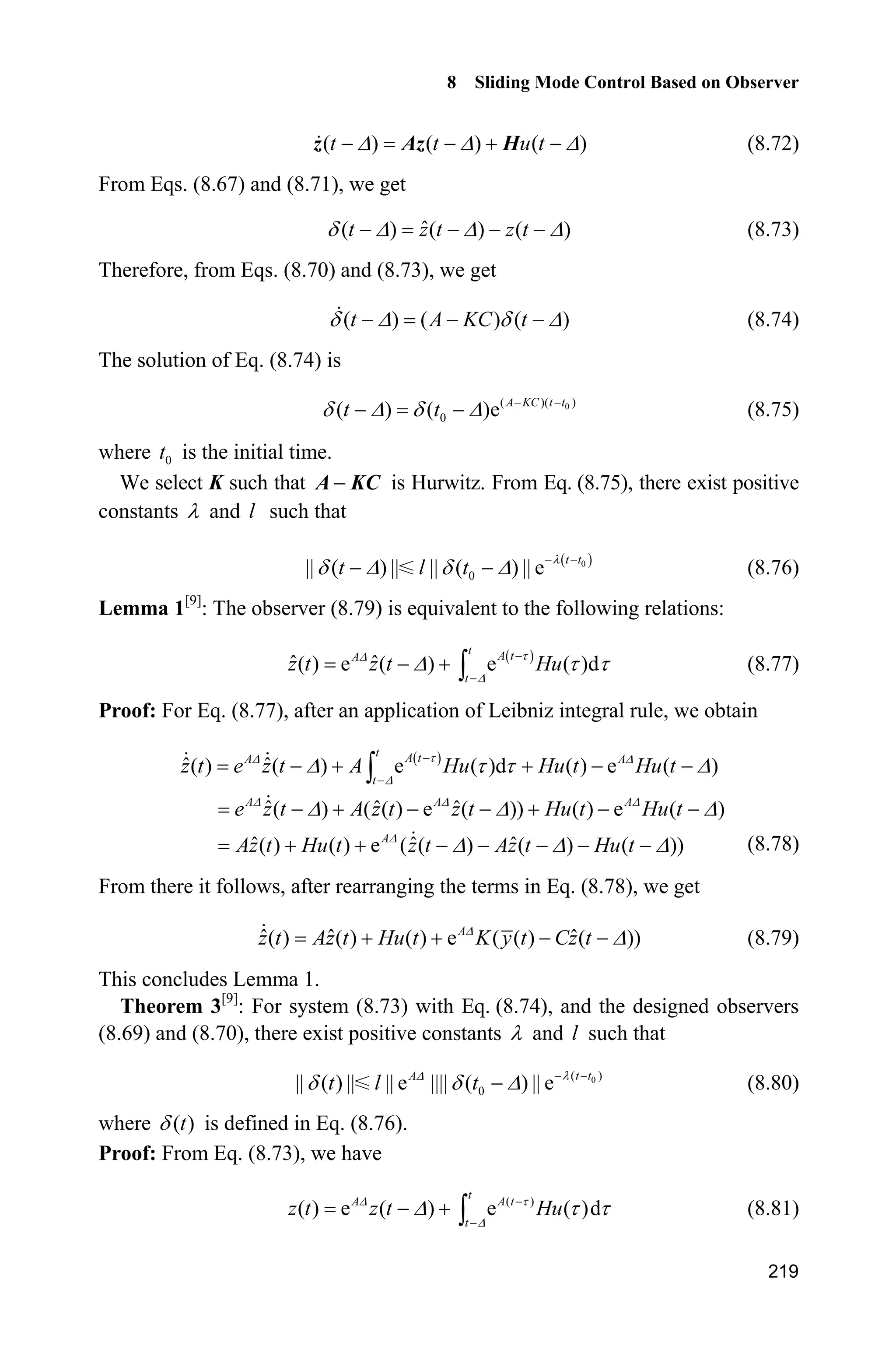 8 Sliding Mode Control Based on Observer
215
dth=u(3);
dp=u(5);
b=0.15;a=5;
e=thd-th;
de=dthd-dth;
c=15;
s=c*e+de;
xite=5.0;
M=2;
if M==1
ut=1/a*(ddthd+b*dth+c*de+dp+xite*sign(s));
elseif M==2 %Saturated function
delta=0.10;
kk=1/delta;
if abs(s)delta
sats=sign(s);
else
sats=kk*s;
end
ut=1/a*(ddthd+b*dth+c*de+dp+xite*sign(s));
end
sys(1)=ut;
(3) Observer S-function: chap8_9obv.m
function [sys,x0,str,ts]=s_function(t,x,u,flag)
switch flag,
case 0,
[sys,x0,str,ts]=mdlInitializeSizes;
case 1,
sys=mdlDerivatives(t,x,u);
case 3,
sys=mdlOutputs(t,x,u);
case {2, 4, 9 }
sys = [];
otherwise
error(['Unhandled flag = ',num2str(flag)]);
end
function [sys,x0,str,ts]=mdlInitializeSizes
sizes = simsizes;
sizes.NumContStates = 2;
sizes.NumDiscStates = 0;
sizes.NumOutputs = 1;
sizes.NumInputs = 4;
sizes.DirFeedthrough = 0;
sizes.NumSampleTimes = 0;
sys=simsizes(sizes);
x0=[0;0];
str=[];
 