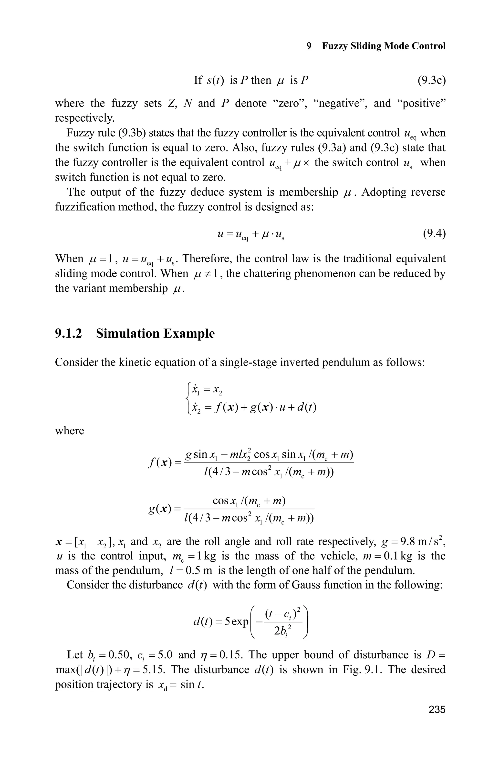 Advanced Sliding Mode Control for Mechanical Systems: Design, Analysis and MATLAB Simulation
228
(2) S-function of controller: chap8_11ctrl.m
function [sys,x0,str,ts]=s_function(t,x,u,flag)
switch flag,
case 0,
[sys,x0,str,ts]=mdlInitializeSizes;
case 3,
sys=mdlOutputs(t,x,u);
case {1,2, 4, 9 }
sys = [];
otherwise
error(['Unhandled flag = ',num2str(flag)]);
end
function [sys,x0,str,ts]=mdlInitializeSizes
sizes = simsizes;
sizes.NumContStates = 0;
sizes.NumDiscStates = 0;
sizes.NumOutputs = 1;
sizes.NumInputs = 6;
sizes.DirFeedthrough = 1;
sizes.NumSampleTimes = 1;
sys=simsizes(sizes);
x0=[];
str=[];
ts=[-1 0];
function sys=mdlOutputs(t,x,u)
tol=3;
thd=1*sin(t);
wd=1*cos(t);
ddthd=-sin(t);
k1=10;k2=-1;
nmn=15;
thp=u(2);
wp=u(3);
thp_tol=u(4);
th_tol=u(6);
e1p=thp-thd;
e2p=wp-wd;
sp=e2p+nmn*e1p;
l=3.0;
fai=0.05;
if sp/fai1
sat=1;
elseif abs(sp/fai)=1
sat=sp/fai;
elseif sp/fai-1
 