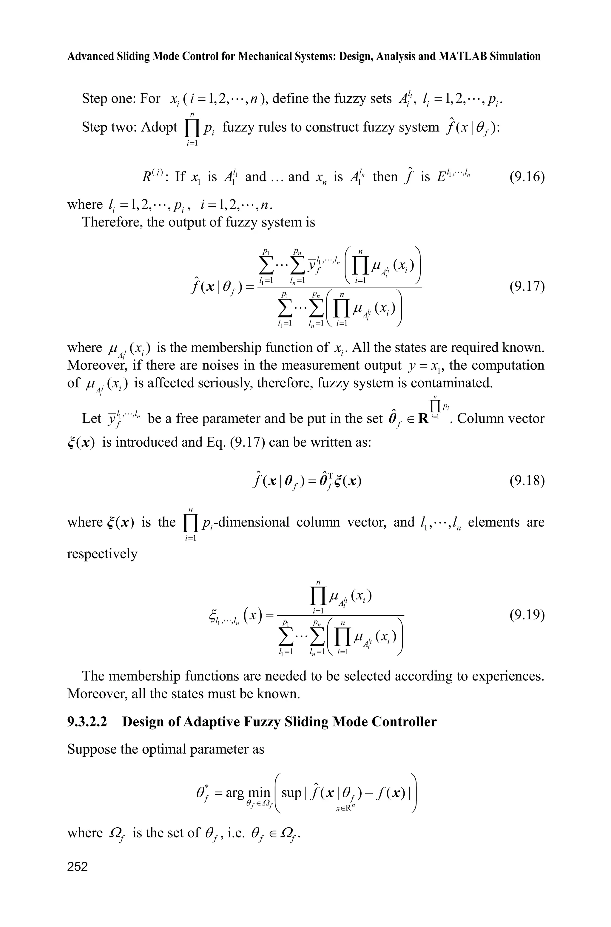 9 Fuzzy Sliding Mode Control
245
Using integral method, the supper bound of ˆ ( )K t is estimated:
0
ˆ ( ) d
t
K t G K t'³ (9.10)
where G is proportionality coefficient and is decided according to the experiences.
ˆ ( )K t is used in Eq. (9.7) instead of ( )K t , therefore, the controller is designed as:
d
1 ˆ( ( ) ( )sgn( ))u f ce K t s
b
T T    (9.11)
Replace Eq. (9.7) with Eq. (9.11), we have
( ( )sgn( ) ( )) ( ) | | ( ) | |V s K t s E t K t s E t s sK    
9.2.4 Simulation Example
Consider the system as follows:
( ) ( ( ) ( ))f b u t E tT T  
where ( ) 25f T T , 133b . The uncertainty ( )E t is the form of Gauss function:
  
