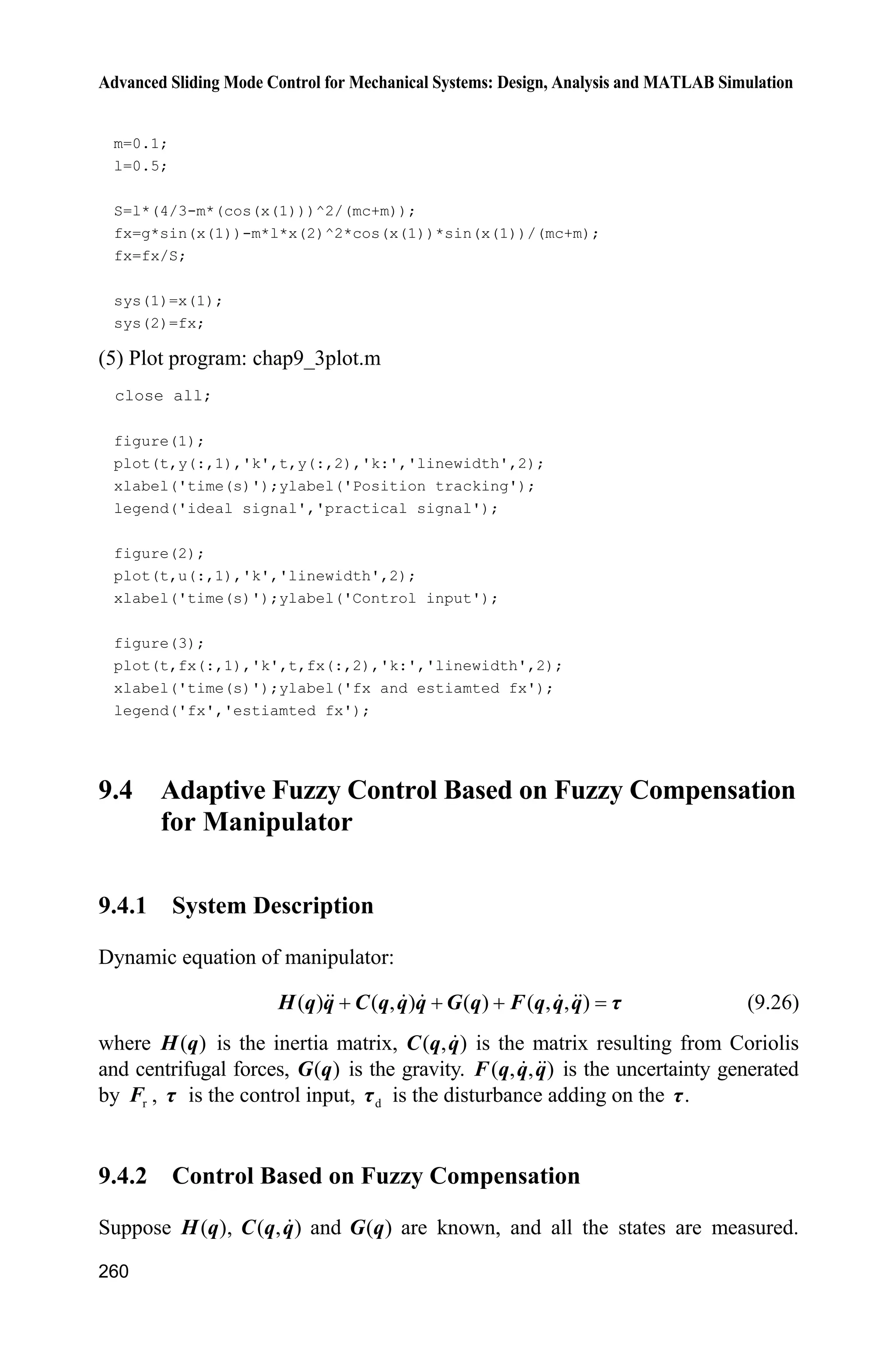 Advanced Sliding Mode Control for Mechanical Systems: Design, Analysis and MATLAB Simulation
252
Step one: For ix ( 1,2, ,i n ), define the fuzzy sets il
iA , 1,2, ,i il p .
Step two: Adopt
1
n
i
i
p– fuzzy rules to construct fuzzy system ˆ( | )ff x T :
( )
:j
R If 1x is 1
1
l
A and … and nx is 1
nl
A then ˆf is 1 , , nl l
E 
(9.16)
where 1,2, ,i il p , 1,2, ,i n .
Therefore, the output of fuzzy system is
1
1
1
1
1
, ,
1 1 1
1 1 1
( )
ˆ( | )
( )
n
n
li
i
n
n
li
i
n
pp n
l l
f iA
l l i
f pp n
iA
l l i
y x
f
x
P
T
P
§ ·
¨ ¸
© ¹
§ ·
¨ ¸
© ¹
¦ ¦ –
¦ ¦ –
x



(9.17)
where ( )j
i
iA
xP is the membership function of ix . All the states are required known.
Moreover, if there are noises in the measurement output 1y x , the computation
of ( )j
i
iA
xP is affected seriously, therefore, fuzzy system is contaminated.
Let 1 , , nl l
fy 
be a free parameter and be put in the set 1ˆ
n
i
i
p
f
–
ș R . Column vector
( )ȟ x is introduced and Eq. (9.17) can be written as:
Tˆ ˆ( | ) ( )f ff x ș ș ȟ x (9.18)
where ( )ȟ x is the
1
n
i
i
p– -dimensional column vector, and 1, , nl l elements are
respectively
  
