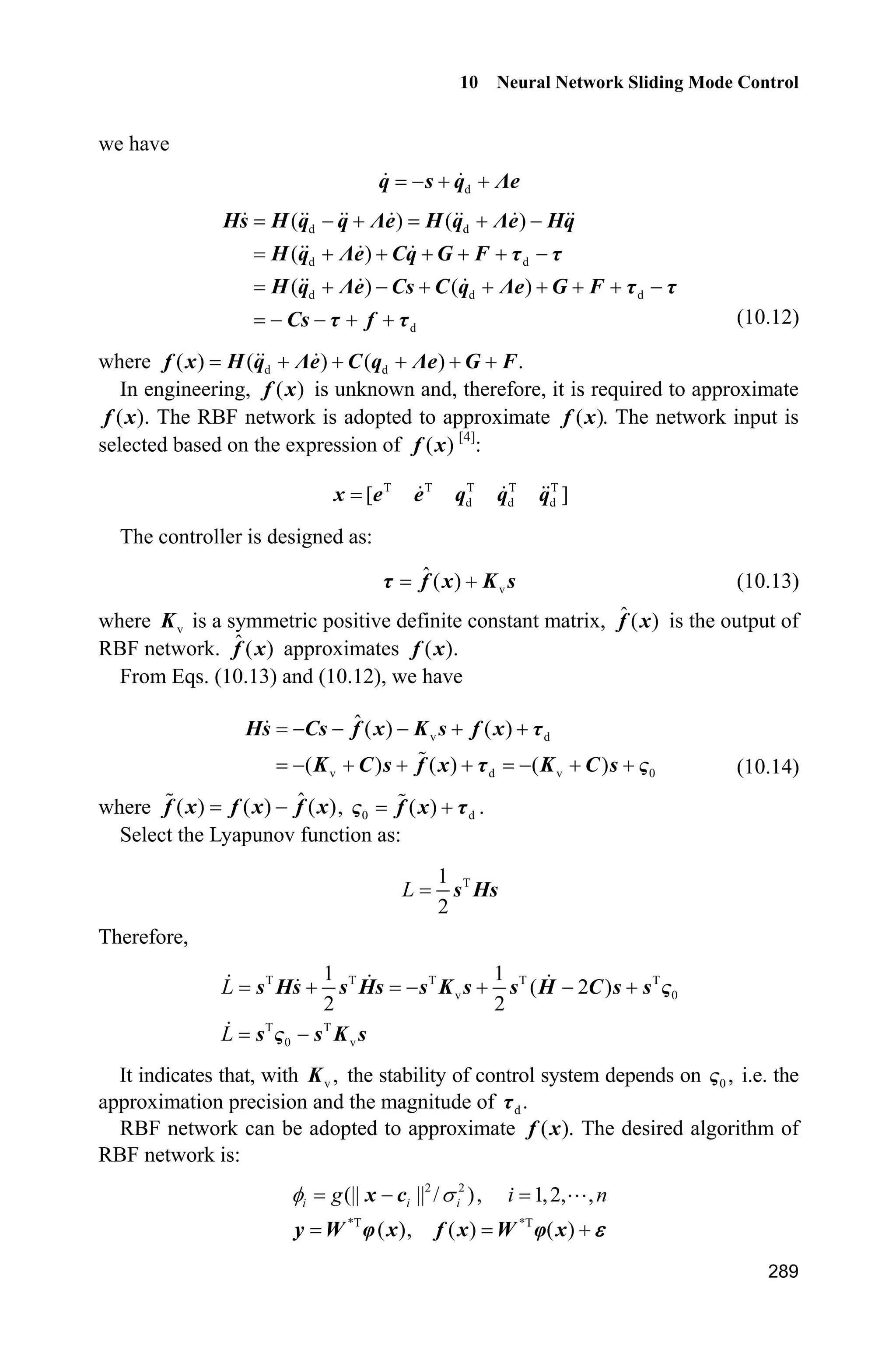 9 Fuzzy Sliding Mode Control
269
end
fs1=fsu1/(fsd1+0.001);
fs2=fsu2/(fsd2+0.001);
Fp(1)=thta1'*fs1';
Fp(2)=thta2'*fs2';
KD=20*eye(2);
W=[1.5 0;0 1.5];
tol=H*ddqr+C*dqr+G+1*Fp'-KD*s-W*sign(s); %(4.134)
sys(1)=tol(1);
sys(2)=tol(2);
sys(3)=Fp(1);
sys(4)=Fp(2);
(3) Membership function program: chap9_4mf.m
clear all;
close all;
L1=-pi/6;
L2=pi/6;
L=L2-L1;
T=L*1/1000;
x=L1:T:L2;
figure(1);
for i=1:1:5
gs=-[(x+pi/6-(i-1)*pi/12)/(pi/24)].^2;
u=exp(gs);
hold on;
plot(x,u);
end
xlabel('x');ylabel('Membership function degree');
(4) S-function of the plant: chap9_4plant.m
function [sys,x0,str,ts]=MIMO_Tong_plant(t,x,u,flag)
switch flag,
case 0,
[sys,x0,str,ts]=mdlInitializeSizes;
case 1,
sys=mdlDerivatives(t,x,u);
case 3,
sys=mdlOutputs(t,x,u);
case {2, 4, 9 }
sys = [];
otherwise
 