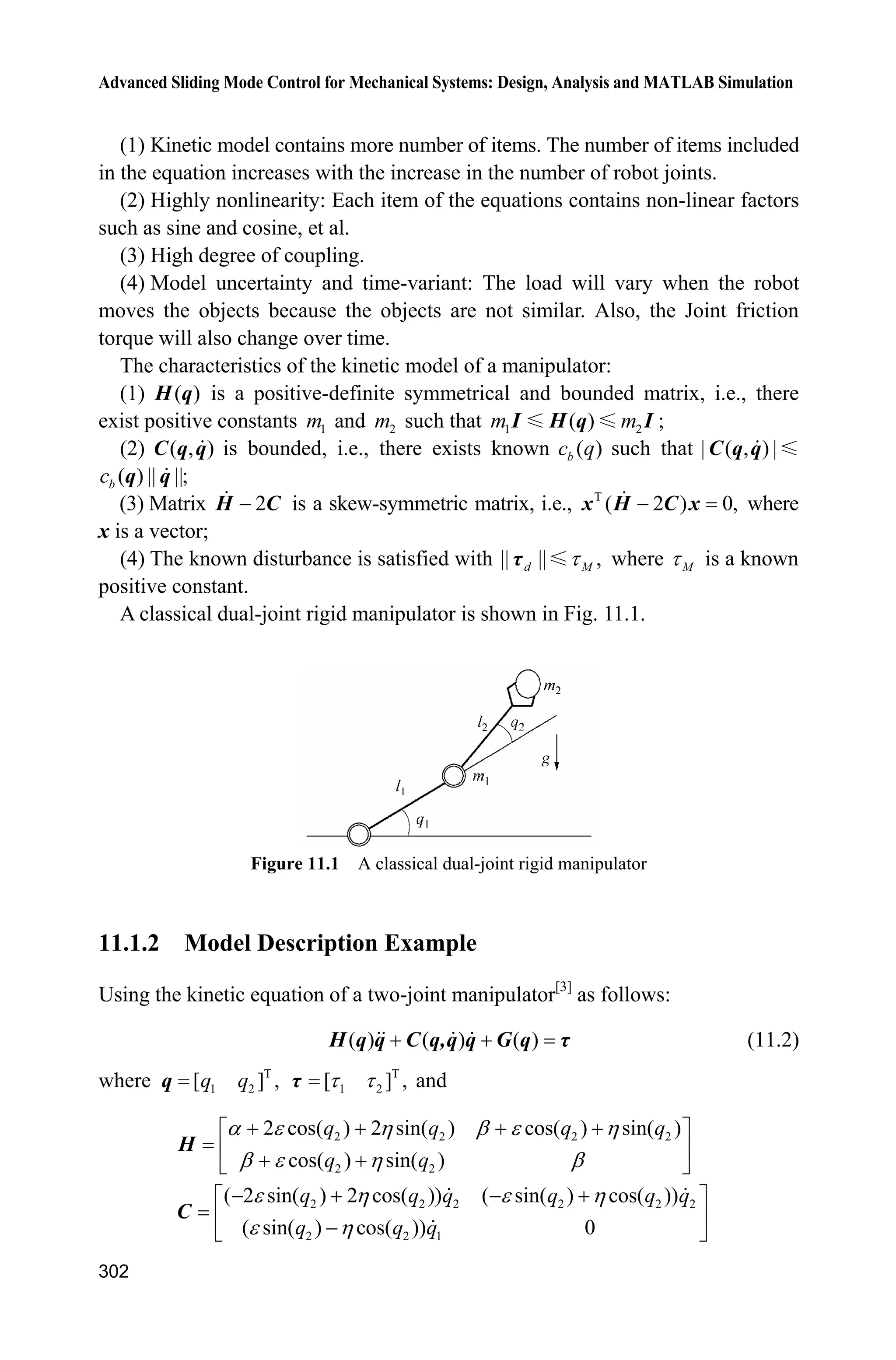 Advanced Sliding Mode Control for Mechanical Systems: Design, Analysis and MATLAB Simulation
282
10.1 Sliding Mode Control Based on RBF Neural Network
Approximation
10.1.1 Problem Statement
Consider a second-order nonlinear system as follow:
( , ) ( , ) ( )f g u d tT T T T T  (10.1)
where ( )f ˜ and ( )g ˜ are all nonlinear functions, u R and y R are the input
control and output respectively, ( )d t is the outer disturbance and | ( ) | .d t D
Let the desired output be dT and denote
de T T
Design sliding mode function as
s = e+ce (10.2)
where 0c ! , then
d d ( )s e +ce ce f gu d t ceT T T      (10.3)
If f and g are known, we can design control law as
d
1
( sgn( ))u f ce s
g
T K    (10.4)
Then Eq. (10.3) becomes
d d ( ) sgn( ) ( )s e +ce ce f gu d t ce s d tT T T K       
Therefore, if ,DK we have
| | ( ) 0ss s s d tK  ˜
If ( )f x is unknown, we should estimate ( )f x by some algorithms. In the
following, we will simply recall RBF neural network approximate uncertain item ( )f x .
10.1.2 Controller Design Based on a Radial Basis Function
Neural Network
RBF networks are adaptively used to approximate the uncertain f. The algorithm
of a radial basis function (RBF) networks is[2]
:
2 2
(|| || / )j ij jh g c bx
T
( )f HW h x
where x is the input state of the network, i is the input number of the network,
 