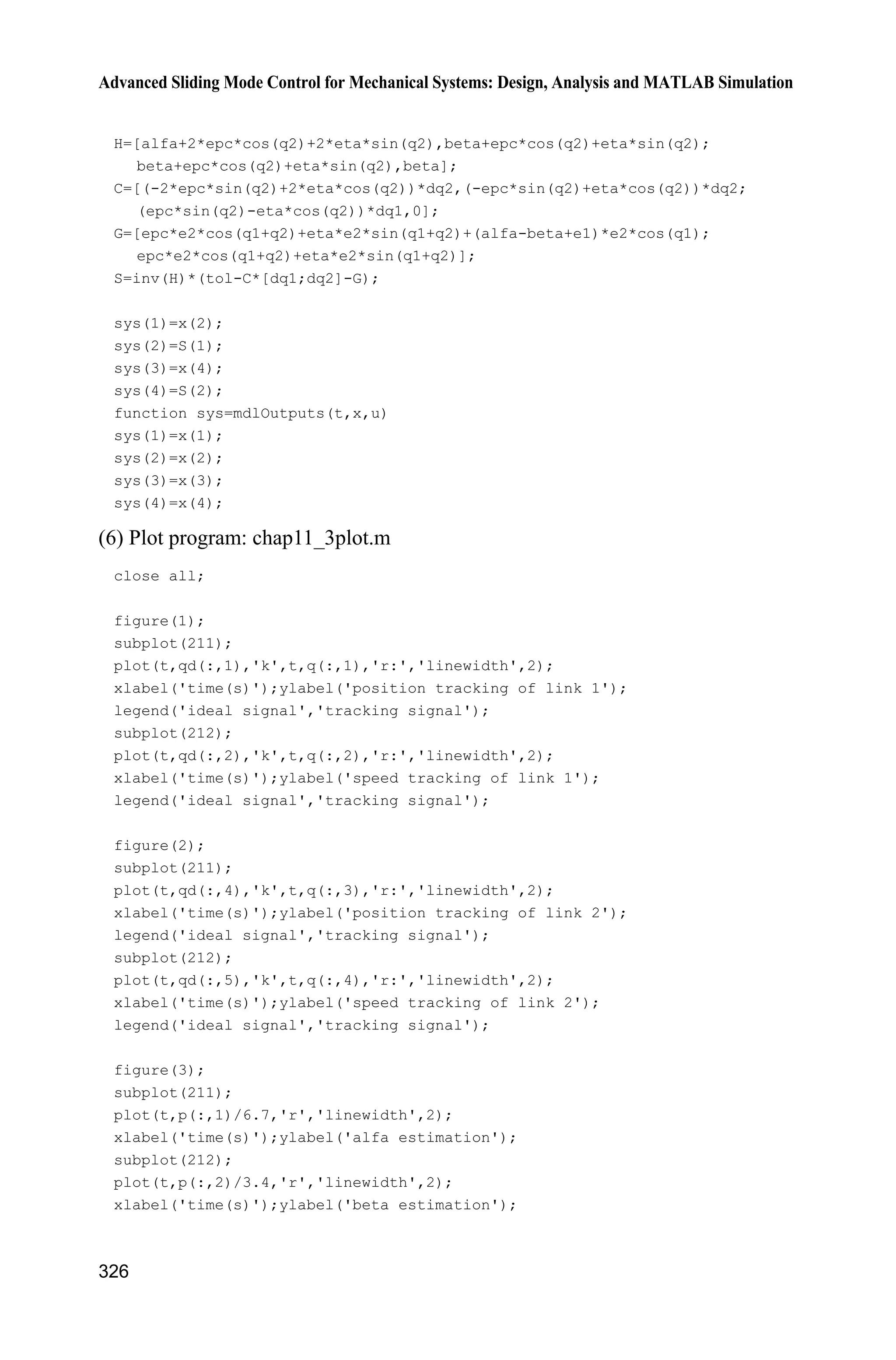 11 Sliding Mode Control for Robot
305
The controller is designed as
r r s
ˆ ˆˆ ( ) ( , ) ( )  Ĳ H q q C q q q G q Ĳ (11.6)
where sĲ is the robustness element to be designed
From Eqs. (11.5) and (11.6), we have:
T
r r r r s
T T
r r s r r s
ˆ ˆˆ( ) [ ( ) ( , ) ( ) ( ) ( , ) ( ) ]
[ ( ) ( , ) ( ) ] [ ( , , , ) ]
V t      
   
s H q q C q q q G q H q q C q q q G q Ĳ
s H q q C q q q G q Ĳ s Y q q q q p Ĳ
where
T
1 2 3 4[ ]p p p pp , | |i ip p , 1,2,3,4i
r r( , , , ) [ ], | |ij ij ijY Y YY q q q q , 1,2i ; 1,2,3,4j
Therefore, we select
1 1 1
s
2 2 2
sgn( )
sgn( )
sgn( )
k s s
k s s
ª º
 « »
¬ ¼
Ĳ k s s (11.7)
where
4
1
,i ij j
j
k Y p¦ 1,2.i
Therefore, we have
2 4 2 2
2
1 1 1 1
2 4 2 4 2 2
2 2
1 1 1 1 1 1
( ) sgn( )
0
i ij j i i i i
i j i i
i ij j i ij j i i
i j i j i i
V t s Y p s k s s
s Y p s Y p s s
 
  
¦¦ ¦ ¦
¦¦ ¦¦ ¦ ¦
Method 2: Sliding mode control based on the bound of model
Equation (11.5) can be written as:
T
r r
T
r r
( ) [ ( ( ) ( , ) ( ))]
[ ( , , , ) ]
V t    
 
s Ĳ H q q C q q q G q
s Ĳ Y q q q q p
The controller can be designed as:
1 1 1
2 2 2
sgn( )
sgn( )
sgn( )
k s s
k s s
ª º
 « »
« »¬ ¼
Ĳ k s s (11.8)
where
4
1
,i ij j
j
k Y p¦ 1,2.i
 