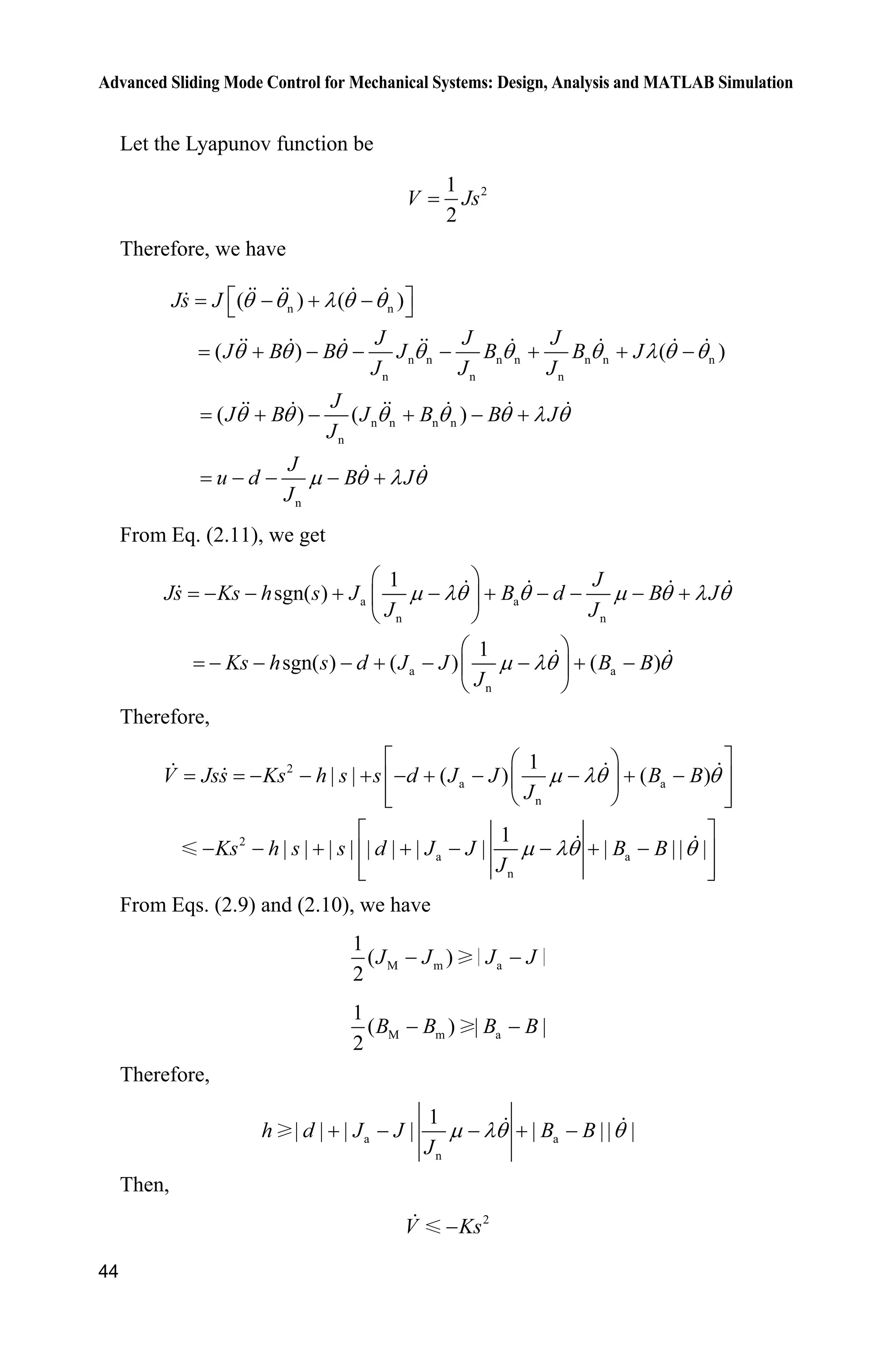 Advanced Sliding Mode Control for Mechanical Systems: Design, Analysis and MATLAB Simulation
44
Let the Lyapunov function be
21
2
V Js
Therefore, we have
n n
n n n n n n n
n n n
n n n n
n
n
( ) ( )
( ) ( )
( ) ( )
Js J
J J J
J B B J B B J
J J J
J
J B J B B J
J
J
u d B J
J
T T O T T
T T T T T T O T T
T T T T T O T
P T O T
ª º  ¬ ¼
      
    
   
From Eq. (2.11), we get
a a
n n
a a
n
1
sgn( )
1
sgn( ) ( ) ( )
J
Js Ks h s J B d B J
J J
Ks h s d J J B B
J
P OT T P T O T
P OT T
§ ·
        ¨ ¸
© ¹
§ ·
       ¨ ¸
© ¹
Therefore,
2
a a
n
2
a a
n
1
| | ( ) ( )
1
| | | | | | | | | || |
V Jss Ks h s s d J J B B
J
Ks h s s d J J B B
J
P OT T
P OT T
ª º§ ·
        « »¨ ¸
« »© ¹¬ ¼
ª º
       « »
« »¬ ¼
From Eqs. (2.9) and (2.10), we have
M m a
1
( )
2
J J J J 
M m a
1
( ) | |
2
B B B B 
Therefore,
a a
n
1
| | | | | || |h d J J B B
J
P OT T    
Then,
2
V Ks
 