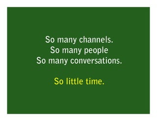 So many channels.
   So many people
So many conversations.

    So little time.
 