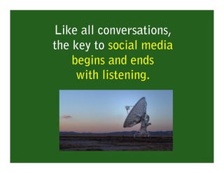 Like all conversations,
the key to social media
    begins and ends
     with listening. 
 