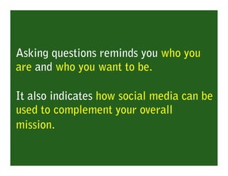 Asking questions reminds you who you
are and who you want to be.

It also indicates how social media can be
used to complement your overall
mission.
 