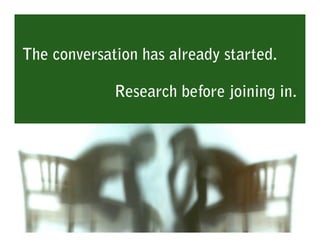 The conversation has already started.

             Research before joining in.
 