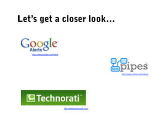 Let’s get a closer look…


   http://www.google.com/alerts




                                                               http://pipes.yahoo.com/pipes/




                                  http://www.technorati.com/
 