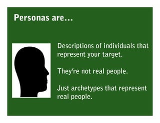Personas are…


         Descriptions of individuals that
         represent your target.

         They’re not real people.

         Just archetypes that represent
         real people.
 