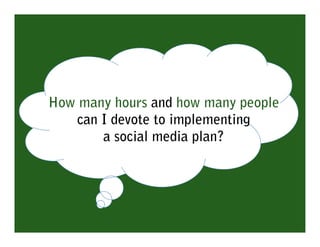 How many hours and how many people
   can I devote to implementing
       a social media plan?
 