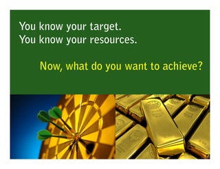 You know your target.
You know your resources.

    Now, what do you want to achieve?
 