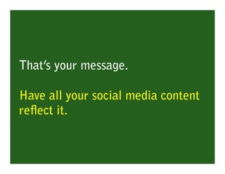 That’s your message.

Have all your social media content
reﬂect it.
 