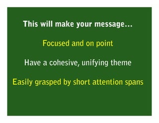 This will make your message…

        Focused and on point

   Have a cohesive, unifying theme

Easily grasped by short attention spans
 