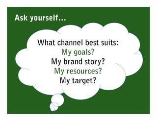 Ask yourself…


     What channel best suits:
           My goals?
        My brand story?
        My resources?
           My target?
 