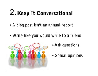 2. Keep It Conversational
• A blog post isn’t an annual report

• Write like you would write to a friend

                        • Ask questions

                        • Solicit opinions 
 