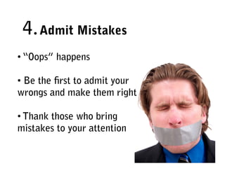 4. Admit Mistakes
• “Oops” happens

• Be the ﬁrst to admit your
wrongs and make them right

• Thank those who bring
mistakes to your attention
 