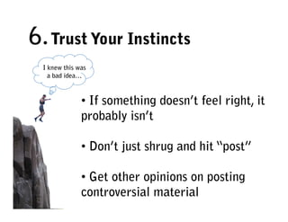 6. Trust Your Instincts
  I knew this was
    a bad idea…



               • If something doesn’t feel right, it
               probably isn’t

               • Don’t just shrug and hit “post”

               • Get other opinions on posting
               controversial material
 