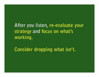 After you listen, re-evaluate your
strategy and focus on what’s
working.

Consider dropping what isn’t.
 