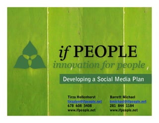 Developing a Social Media Plan 

 Tirza Hollenhorst       Barrett Michael
 tirzalyn@ifpeople.net   bmichael@ifpeople.net
 ...