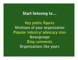 Start listening to…

      Key public ﬁgures
 Mentions of your organization
Popular industry/ advocacy sites
          New...