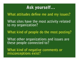 Ask yourself…
What attitudes deﬁne me and my issues?
What sites have the most activity related
to my organization?
What ki...