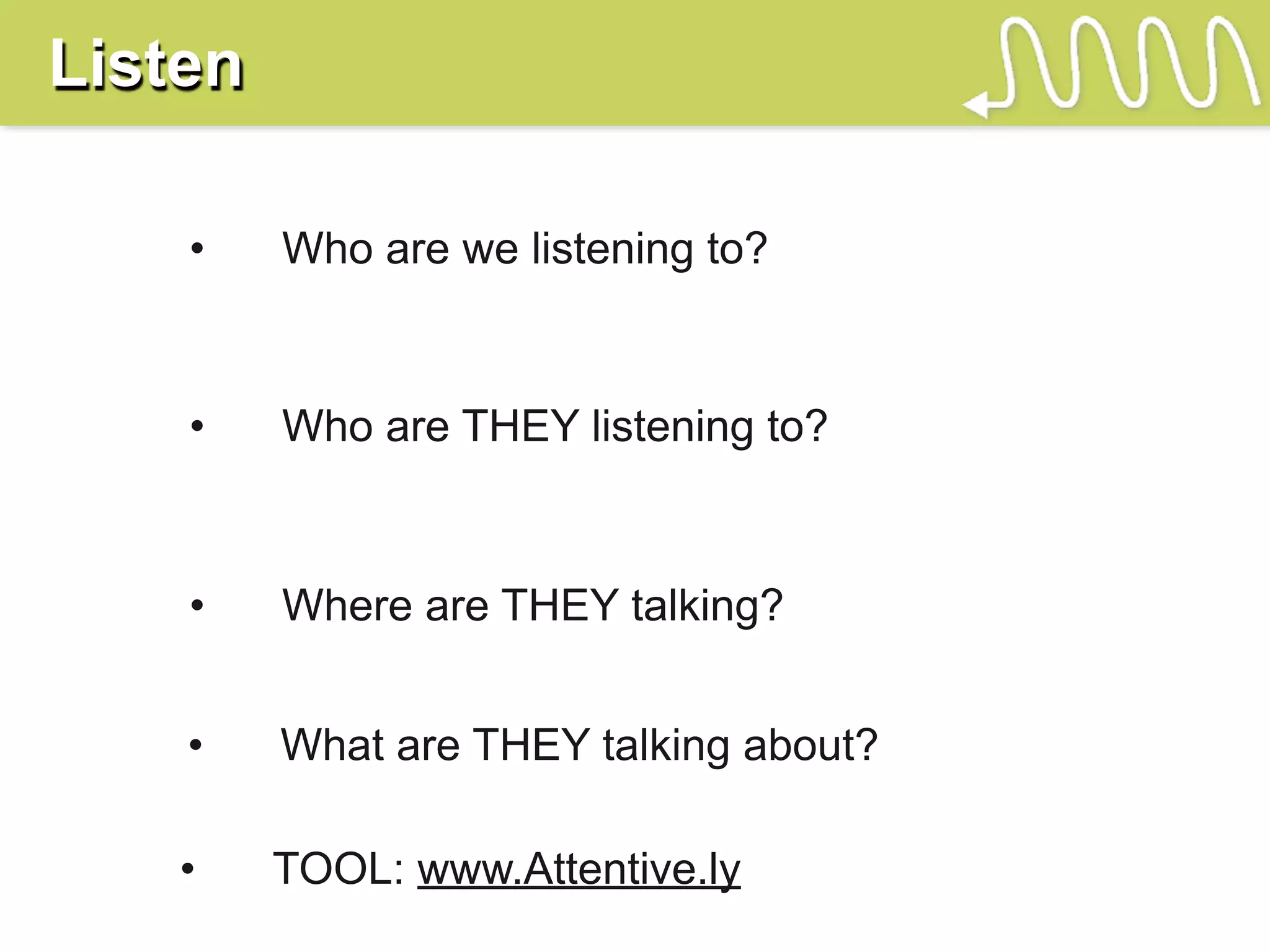 Listen

    •    Who are we listening to?



    •    Who are THEY listening to?



    •    Where are THEY talking?


    •    What are THEY talking about?

    •    TOOL: www.Attentive.ly
 