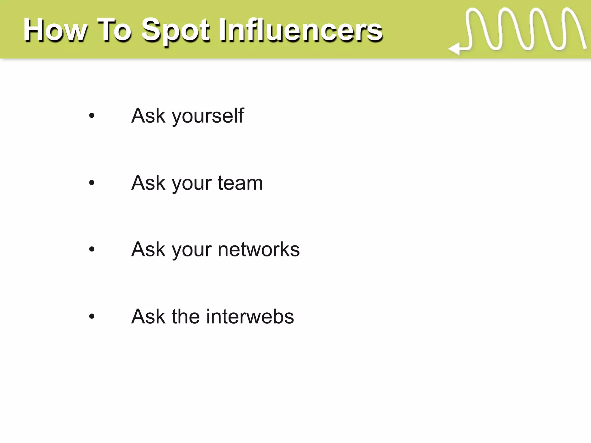 How To Spot Influencers

    •   Ask yourself


    •   Ask your team


    •   Ask your networks


    •   Ask the interwebs
 