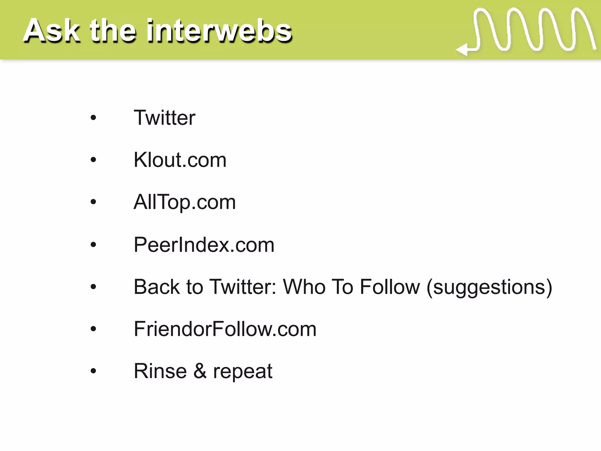 Ask the interwebs

    •   Twitter

    •   Klout.com

    •   AllTop.com

    •   PeerIndex.com

    •   Back to Twitter: Who To Follow (suggestions)

    •   FriendorFollow.com

    •   Rinse & repeat
 