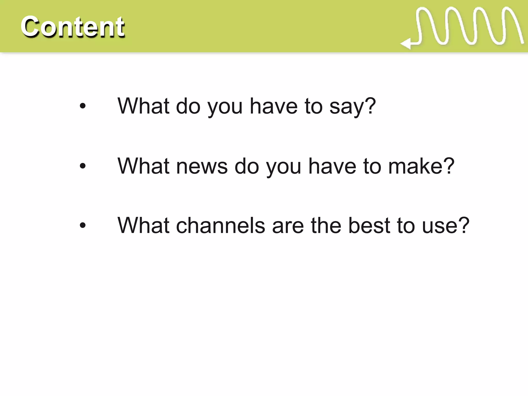 Content

   •   What do you have to say?

   •   What news do you have to make?

   •   What channels are the best to use?
 