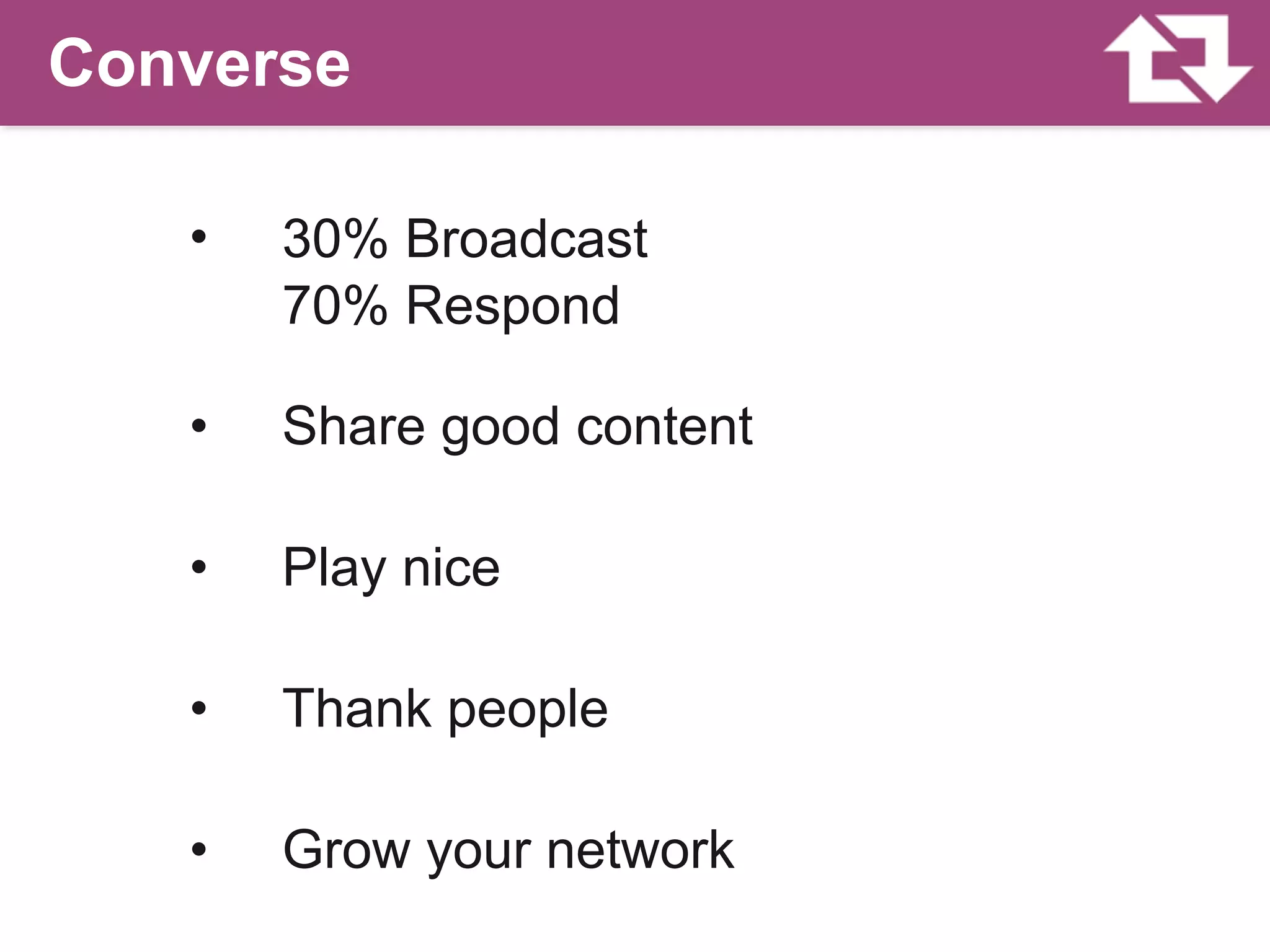 Converse

   •   30% Broadcast
       70% Respond

   •   Share good content

   •   Play nice

   •   Thank people

   •   Grow your network
 