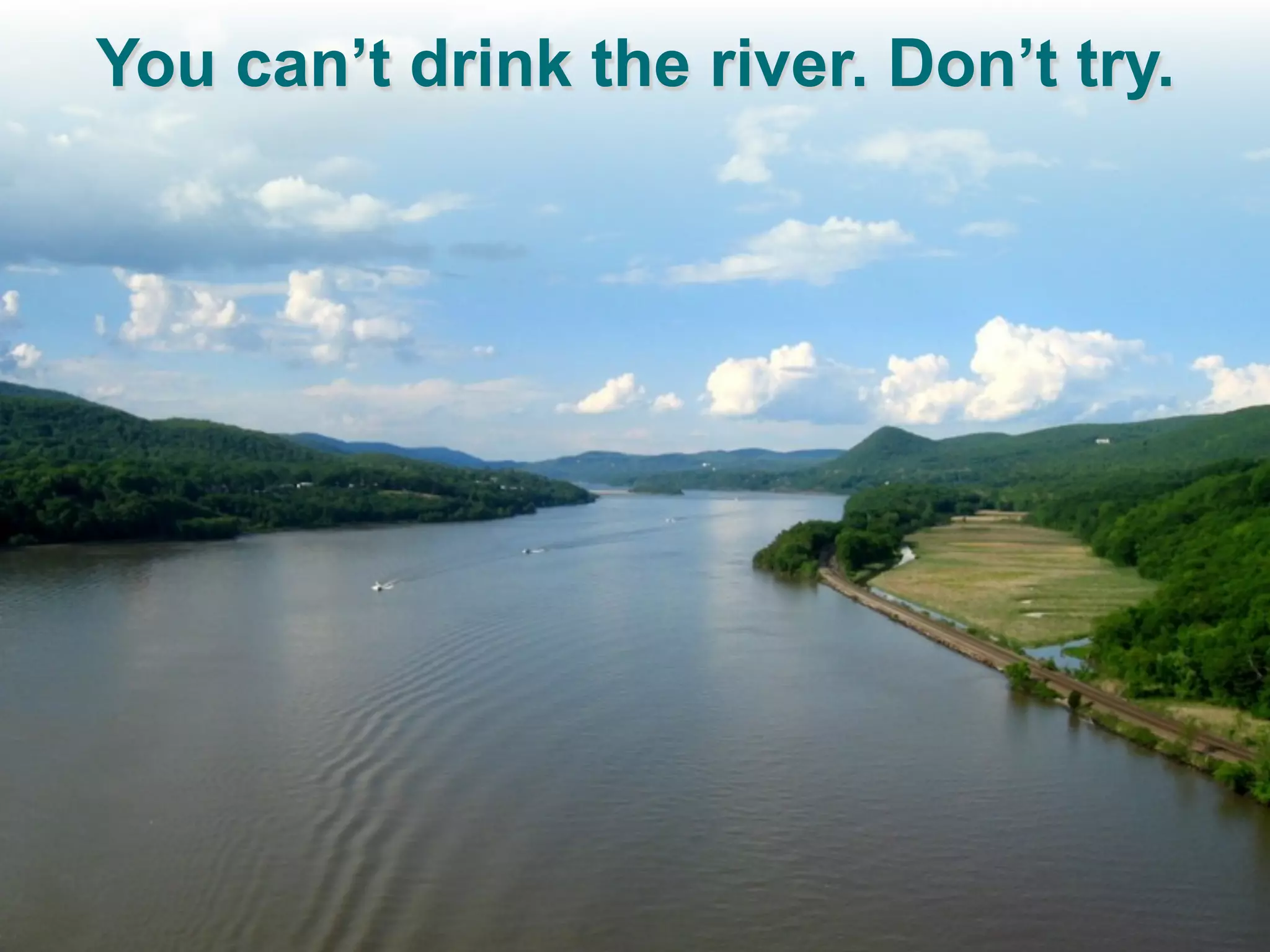 You can’t drink the river. Don’t try.
 