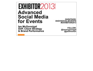 Advanced
Social Media                   HASHTAGS:
for Events             #ADVSOCIAL4EVENTS
                           #EXHIBITOR2013

Ian McGonnigal                   FOLLOW:
SVP, Client Strategy       @ianmcgonnigal
& Brand Performance           @jackmorton
 