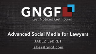 Advanced Social Media for Lawyers
JABEZ LeBRET
jabez@gngf.com
 