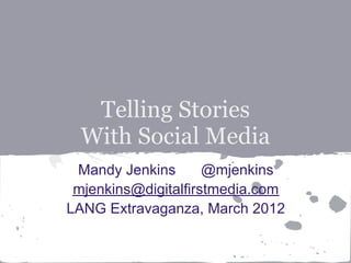 Telling Stories
  With Social Media
 Mandy Jenkins       @mjenkins
 mjenkins@digitalfirstmedia.com
LANG Extravaganza, March 2012
 