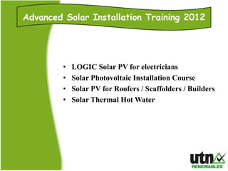Advanced Solar Installation Training 2012




         •   LOGIC Solar PV for electricians
         •   Solar Photovoltaic Installation Course
         •   Solar PV for Roofers / Scaffolders / Builders
         •   Solar Thermal Hot Water
 