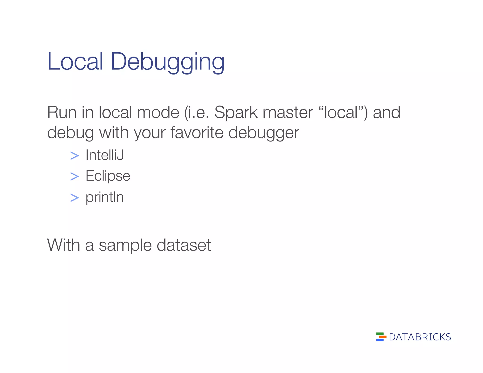 Local Debugging
Run in local mode (i.e. Spark master “local”) and
debug with your favorite debugger
>  IntelliJ
>  Eclipse
>  println

With a sample dataset
 