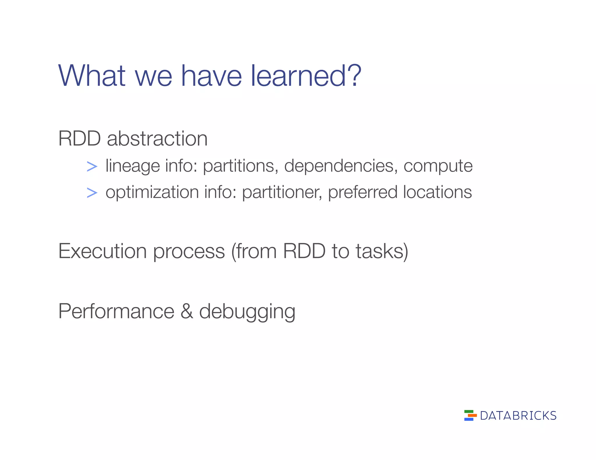 What we have learned?
RDD abstraction
>  lineage info: partitions, dependencies, compute
>  optimization info: partitioner, preferred locations

Execution process (from RDD to tasks)

Performance & debugging
 