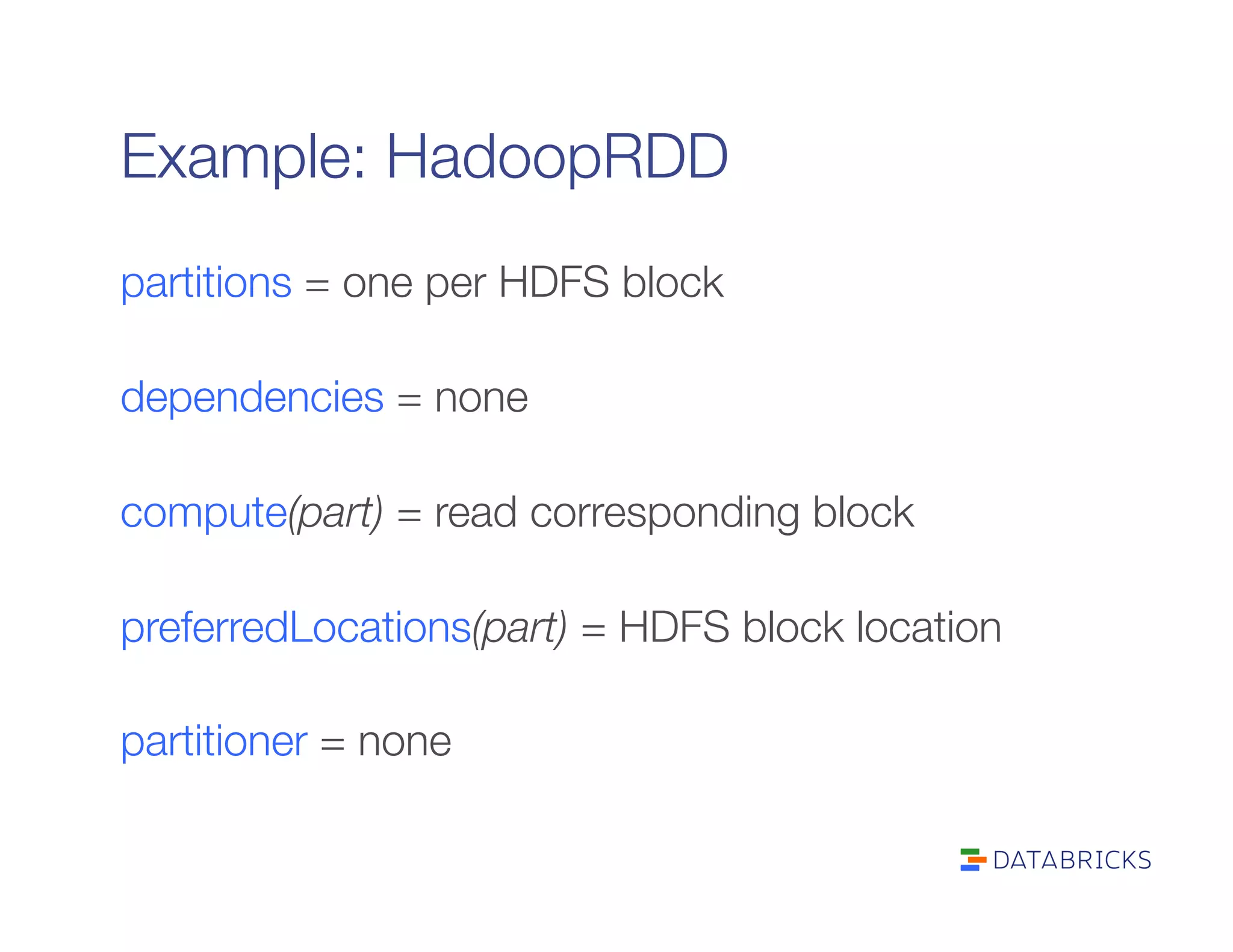 Example: HadoopRDD
partitions = one per HDFS block

dependencies = none

compute(part) = read corresponding block

preferredLocations(part) = HDFS block location

partitioner = none
 