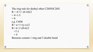The ring rule for diethyl ether C2H5OC2H5.
R = 4+1+ (0-10)/2
= 4+1-5
= 0
e.g. C6H6
R= w+1+(y-x)/2
R= 6+1+(0-6)/2
=7-3
= 4
Benzene contain 1 ring and 3 double bond
 