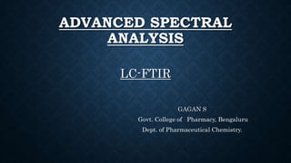 ADVANCED SPECTRAL
ANALYSIS
LC-FTIR
GAGAN S
Govt. College of Pharmacy, Bengaluru
Dept. of Pharmaceutical Chemistry.
 